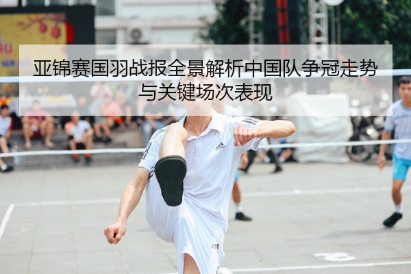 亚锦赛国羽战报全景解析中国队争冠走势与关键场次表现